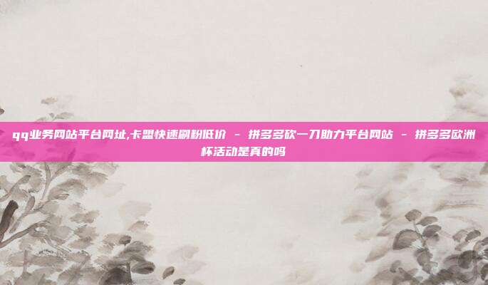 qq业务网站平台网址,卡盟快速刷粉低价 - 拼多多砍一刀助力平台网站 拼多多欧洲杯活动是真的吗  第1张