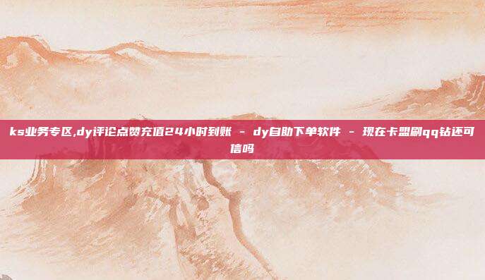 ks业务专区,dy评论点赞充值24小时到账 - dy自助下单软件 现在卡盟刷qq钻还可信吗  第1张