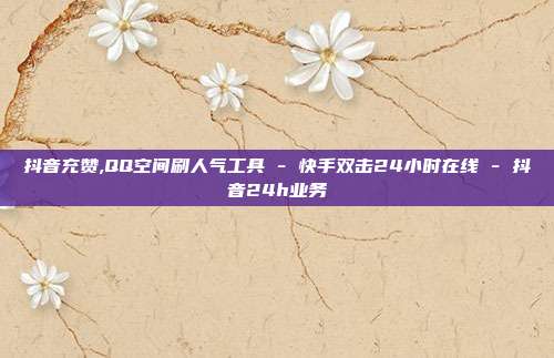 抖音充赞,QQ空间刷人气工具 - 快手双击24小时在线 抖音24h业务  第1张