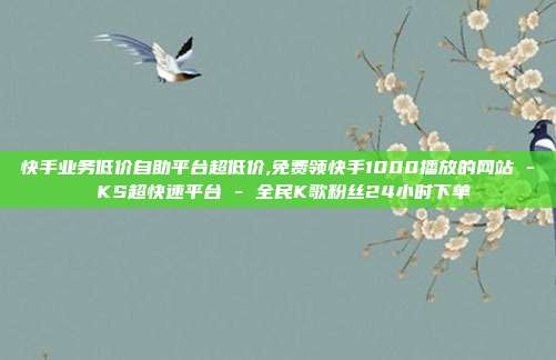 快手业务低价自助平台超低价,免费领快手1000播放的网站 - KS超快速平台 全民K歌粉丝24小时下单  第1张