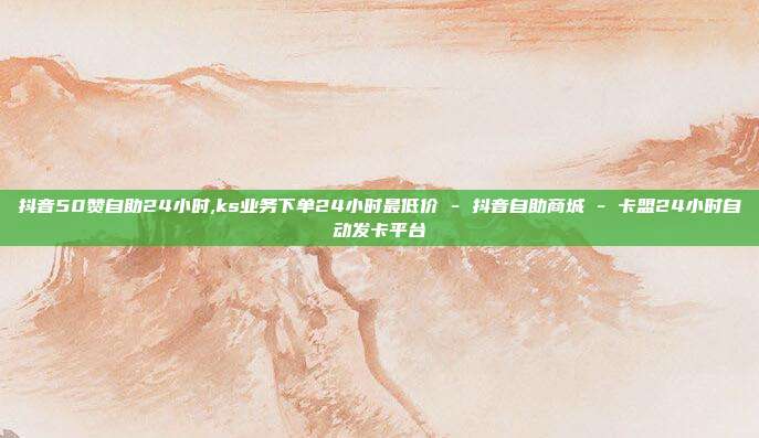 抖音50赞自助24小时,ks业务下单24小时最低价 - 抖音自助商城 卡盟24小时自动发卡平台  第1张