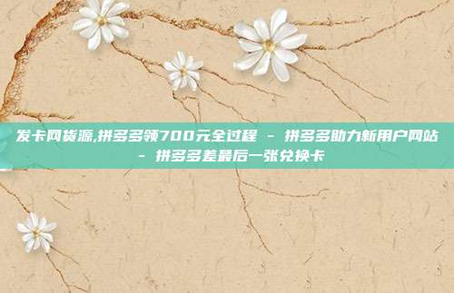 发卡网货源,拼多多领700元全过程 - 拼多多助力新用户网站 拼多多差最后一张兑换卡  第1张