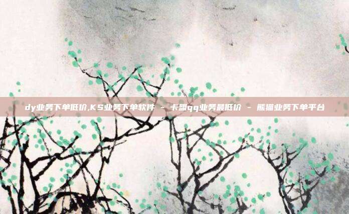 dy业务下单低价,KS业务下单软件 - 卡盟qq业务最低价 熊猫业务下单平台  第1张