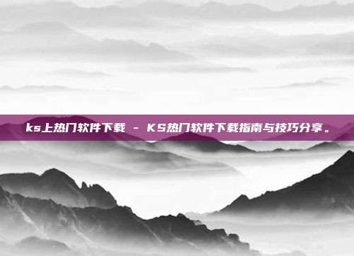 ks上热门软件下载 - KS热门软件下载指南与技巧分享。  第1张