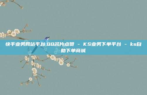 快手业务网站平台,QQ名片点赞 - KS业务下单平台 ks自助下单商城  第1张
