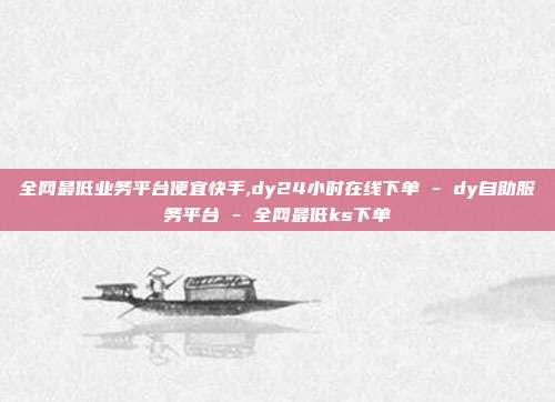 全网最低业务平台便宜快手,dy24小时在线下单 - dy自助服务平台 全网最低ks下单  第1张