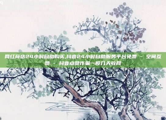 网红商店24小时自助购买,抖音24小时自助服务平台免费 - 空间互赞 抖音点赞诈骗一般几天收网  第1张