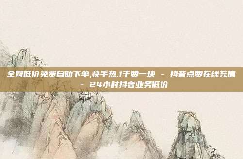 全网低价免费自助下单,快手热.1千赞一块 - 抖音点赞在线充值 24小时抖音业务低价  第1张