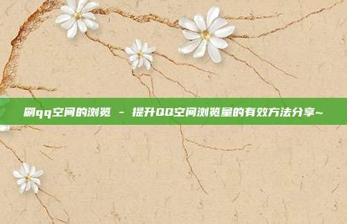 刷qq空间的浏览 - 提升QQ空间浏览量的有效方法分享~  第1张