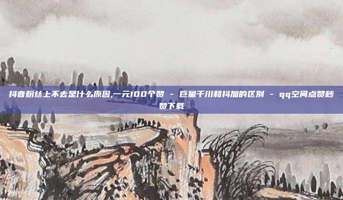 抖音粉丝上不去是什么原因,一元100个赞 - 巨量千川和抖加的区别 qq空间点赞秒赞下载  第1张