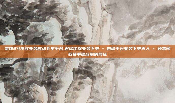 雷神24小时业务自动下单平台,君泽传媒业务下单 - 自助平台业务下单真人 免费领取快手播放量的网址  第1张