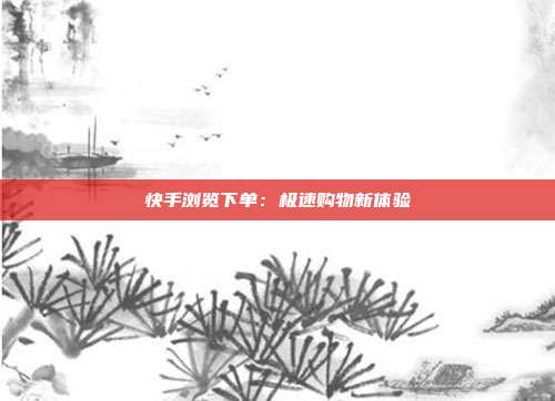 快手浏览下单：极速购物新体验  第1张
