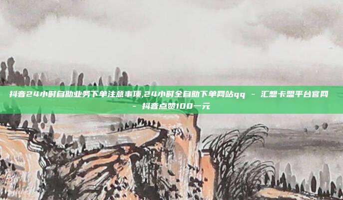 抖音24小时自助业务下单注意事项,24小时全自助下单网站qq - 汇想卡盟平台官网 抖音点赞100一元  第1张