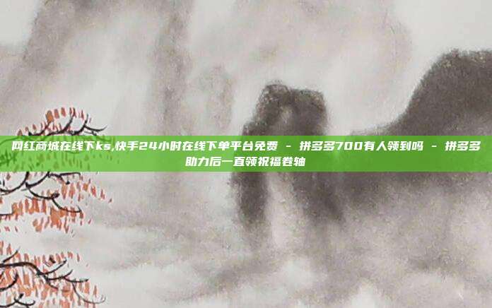 网红商城在线下ks,快手24小时在线下单平台免费 - 拼多多700有人领到吗 拼多多助力后一直领祝福卷轴  第1张