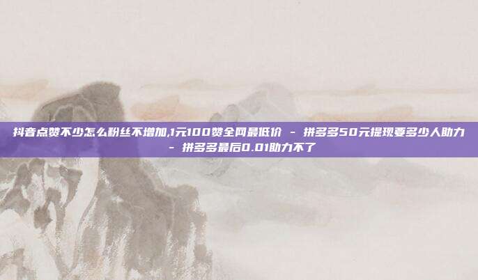 抖音点赞不少怎么粉丝不增加,1元100赞全网最低价 - 拼多多50元提现要多少人助力 拼多多最后0.01助力不了  第1张