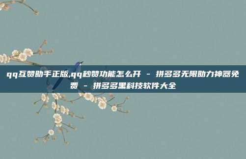 qq互赞助手正版,qq秒赞功能怎么开 - 拼多多无限助力神器免费 拼多多黑科技软件大全  第1张
