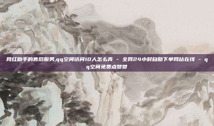 网红助手的售后服务,qq空间访问10人怎么弄 - 全网24小时自助下单网站在线 qq空间免费点赞赞  第1张