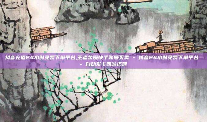 抖音充值24小时免费下单平台,王者荣耀快手账号买卖 - 抖音24小时免费下单平台 自动发卡网站搭建  第1张