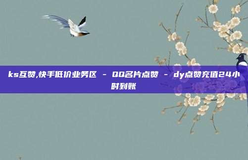 ks互赞,快手低价业务区 - QQ名片点赞 dy点赞充值24小时到账  第1张