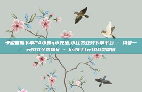 卡盟自助下单24小时q币充值,小红书业务下单平台 - 抖音一元100个赞网址 ks快手1元100赞微信  第1张