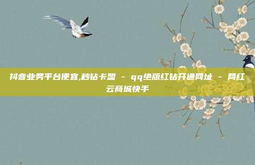 抖音业务平台便宜,秒钻卡盟 - qq绝版红钻开通网址 网红云商城快手  第1张
