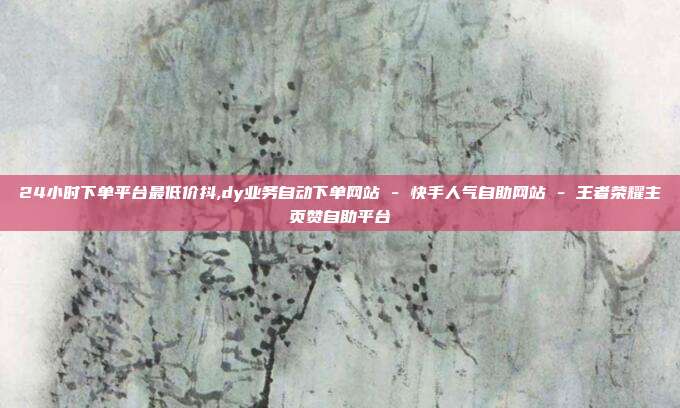 24小时下单平台最低价抖,dy业务自动下单网站 - 快手人气自助网站 王者荣耀主页赞自助平台  第1张