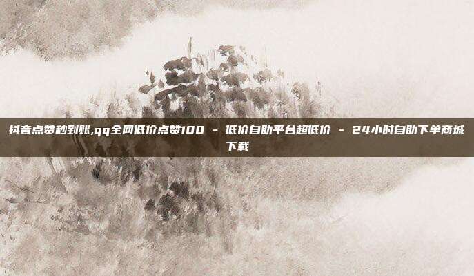 抖音点赞秒到账,qq全网低价点赞100 - 低价自助平台超低价 24小时自助下单商城下载  第1张
