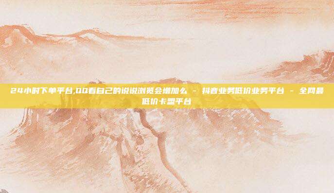 24小时下单平台,QQ看自己的说说浏览会增加么 - 抖音业务低价业务平台 全网最低价卡盟平台  第1张