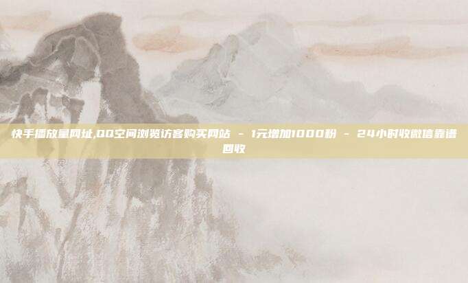 快手播放量网址,QQ空间浏览访客购买网站 - 1元增加1000粉 24小时收微信靠谱回收  第1张