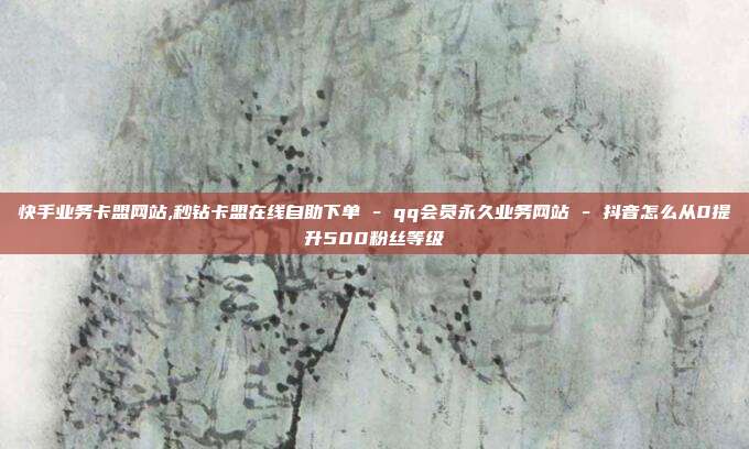 快手业务卡盟网站,秒钻卡盟在线自助下单 - qq会员永久业务网站 抖音怎么从0提升500粉丝等级  第1张