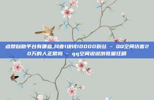 点赞自助平台有哪些,抖音1块钱10000粉丝 - QQ空间访客20万的人正常吗 qq空间说说浏览量狂刷  第1张
