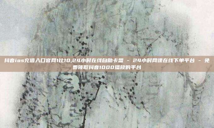 抖音ios充值入口官网1比10,24小时在线自助卡盟 - 24小时网课在线下单平台 免费领取抖音1000播放的平台  第1张