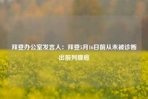拜登办公室发言人：拜登5月16日前从未被诊断出前列腺癌  第1张