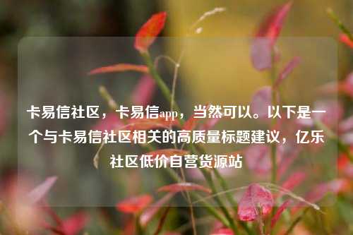 卡易信社区，卡易信app，当然可以。以下是一个与卡易信社区相关的高质量标题建议	，亿乐社区低价自营货源站  第1张