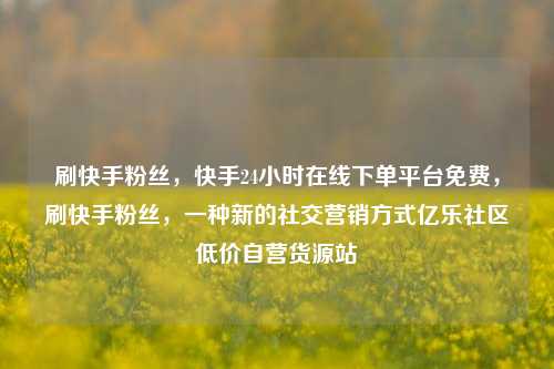 刷快手粉丝	，快手24小时在线下单平台免费，刷快手粉丝，一种新的社交营销方式亿乐社区低价自营货源站  第1张